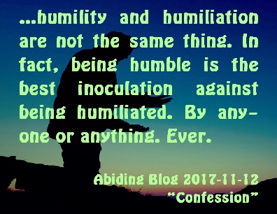 ...humility and humiliation are not the same thing. In fact, being humble is the best inoculation against being humiliated. By anyone or anything. Ever. #Humiliation #Humility #AbidingBlog2017Confession